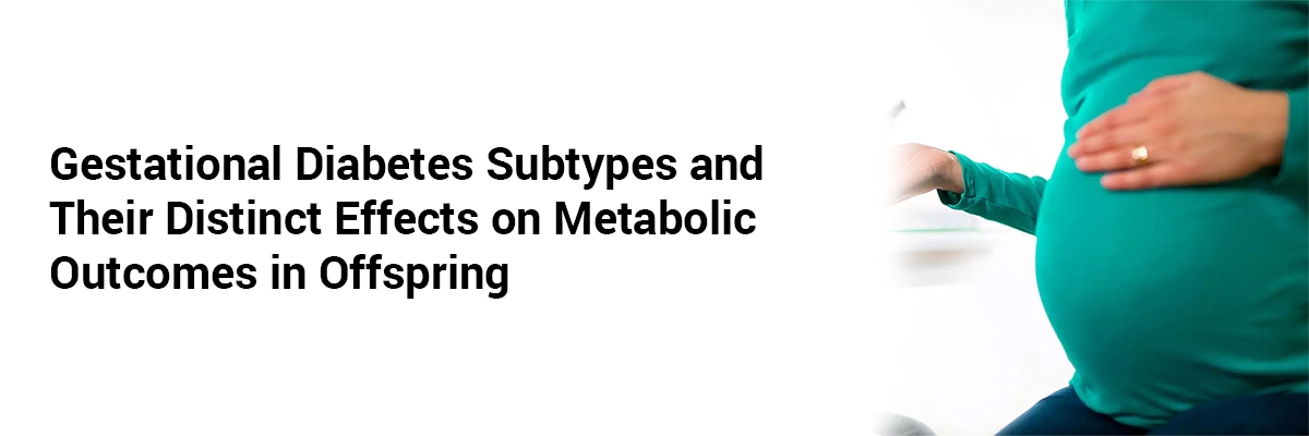 Gestational Diabetes Subtypes and Their Distinct Effects on Metabolic Outcomes in Offspring