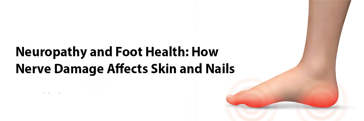 Neuropathy and Foot Health: How Nerve Damage Affects Skin and Nails