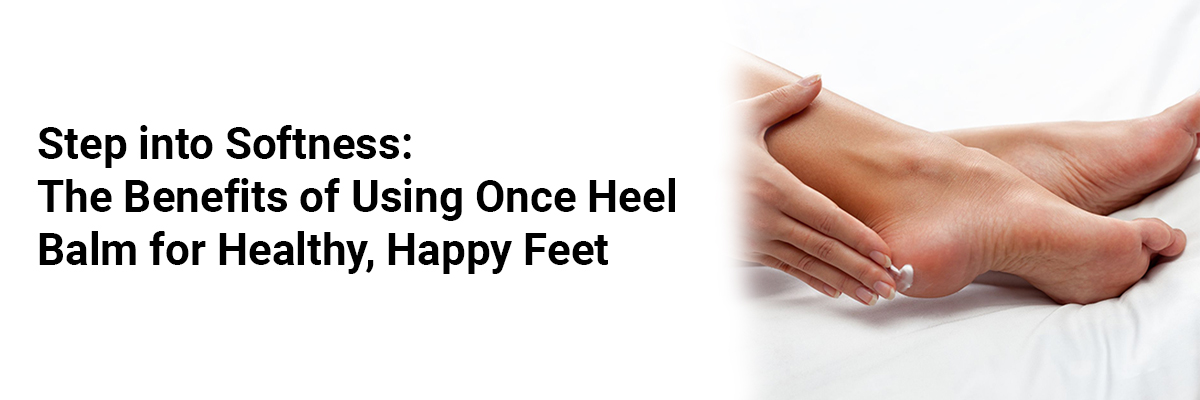 Step into Softness: The Benefits of Using Once Heel Balm for Healthy, Happy Feet