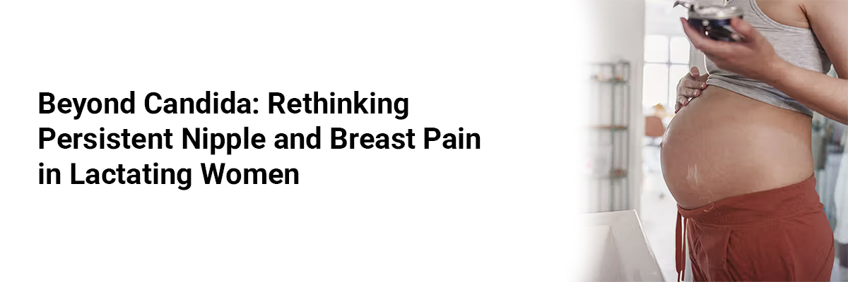Beyond Candida: Rethinking Persistent Nipple and Breast Pain in Lactating Women